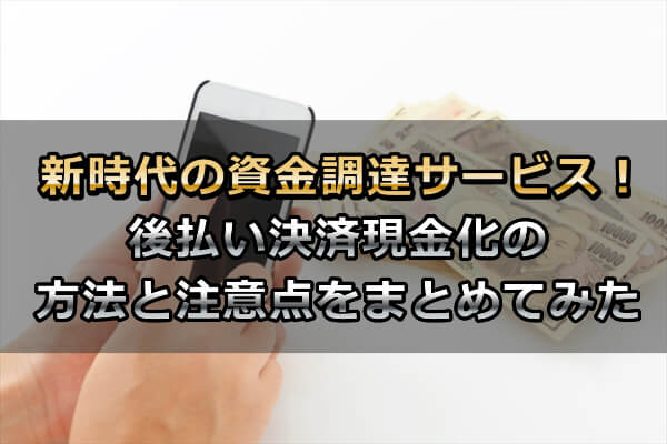 後払い決済の現金化の方法と4つの注意点をまとめてみた