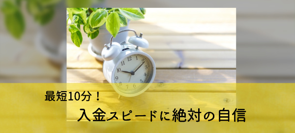 最短10分！入金スピードに絶対の自信