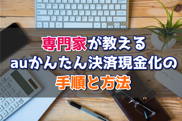 auかんたん決済を現金化する方法を専門家が徹底解説