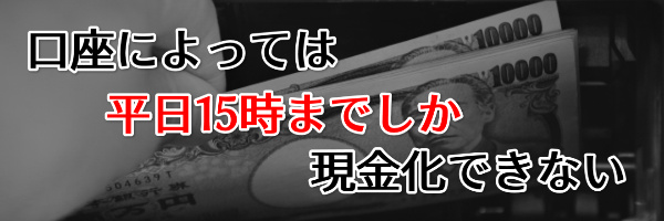 口座によっては平日15時までしか現金化できない