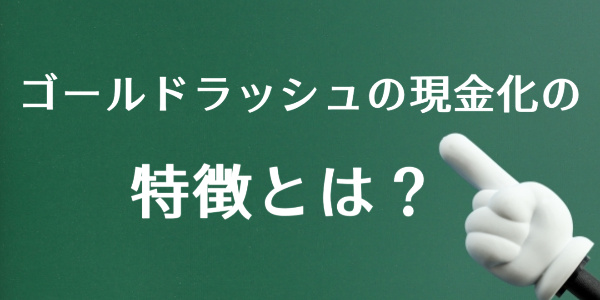 ゴールドラッシュの現金化には特徴があった