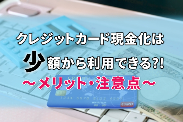 クレジットカード現金化を少額利用するメリット・注意点