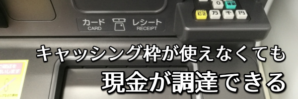 キャッシング枠が使えない場合でも現金が調達できるから