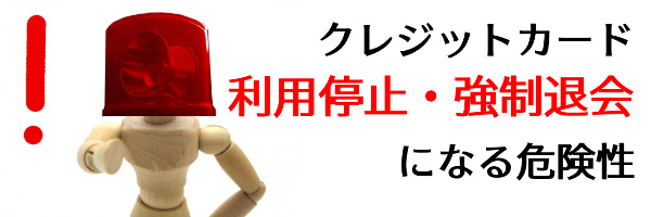 クレジットカード利用停止・強制退会になる危険性がある